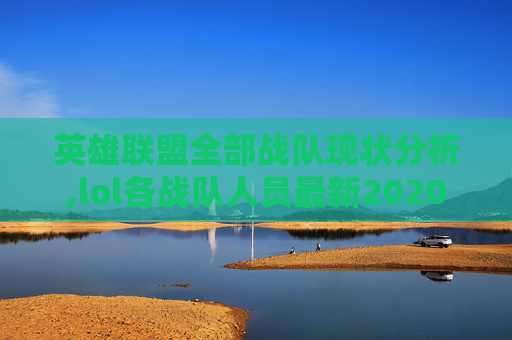 英雄联盟全部战队现状分析,lol各战队人员最新2020