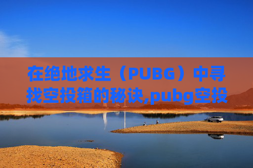 在绝地求生（PUBG）中寻找空投箱的秘诀,pubg空投洞在哪里