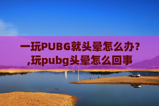 一玩PUBG就头晕怎么办？,玩pubg头晕怎么回事