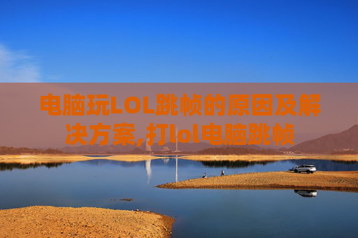 电脑玩LOL跳帧的原因及解决方案,打lol电脑跳帧