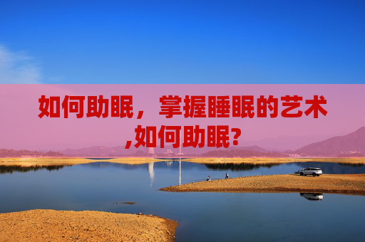 如何助眠，掌握睡眠的艺术,如何助眠?
