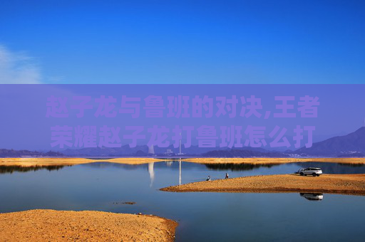 赵子龙与鲁班的对决,王者荣耀赵子龙打鲁班怎么打