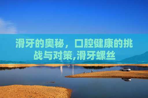 滑牙的奥秘，口腔健康的挑战与对策,滑牙螺丝