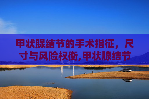 甲状腺结节的手术指征，尺寸与风险权衡,甲状腺结节多少厘米需要手术治疗
