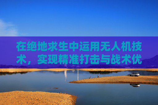 在绝地求生中运用无人机技术，实现精准打击与战术优势,吃鸡里面的无人机怎么召回