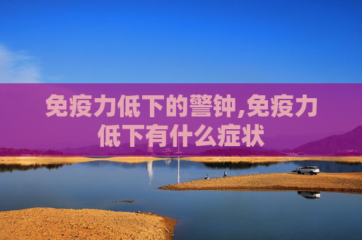 免疫力低下的警钟,免疫力低下有什么症状