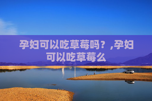孕妇可以吃草莓吗？,孕妇可以吃草莓么