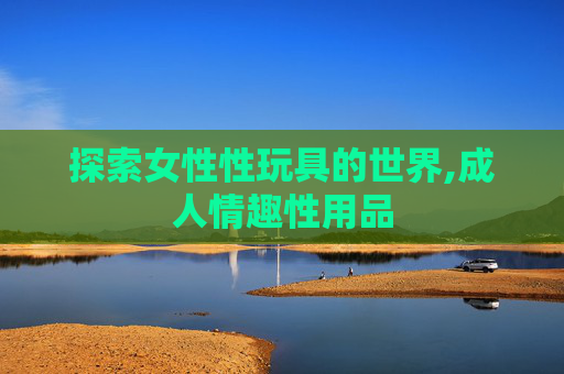 探索女性性玩具的世界,成人情趣性用品