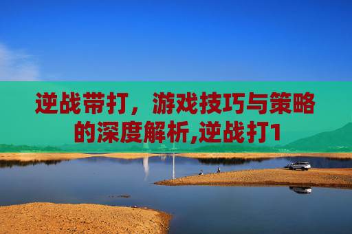 逆战带打，游戏技巧与策略的深度解析,逆战打1