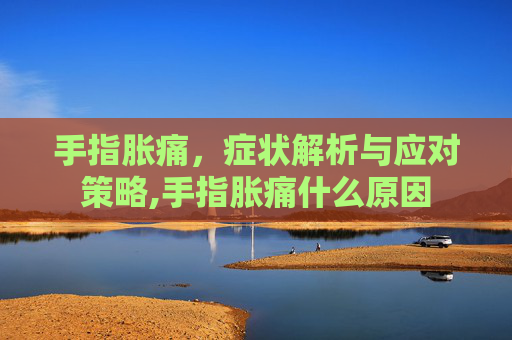 手指胀痛,症状解析与应对策略,手指胀痛什么原因 手指胀痛,症状解析与应对策略,手指胀痛什么原因