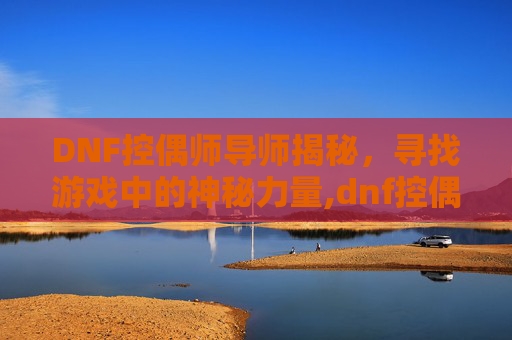 DNF控偶师导师揭秘，寻找游戏中的神秘力量,dnf控偶师怎么赚钱2019