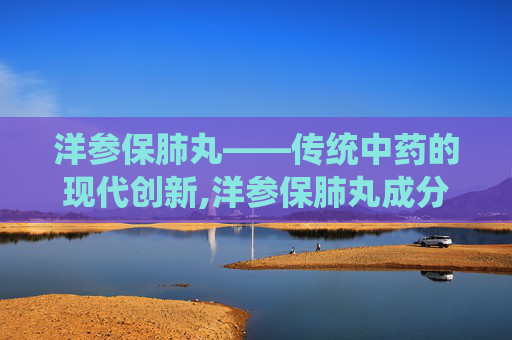 洋参保肺丸——传统中药的现代创新,洋参保肺丸成分介绍