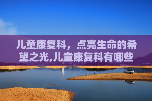 儿童康复科，点亮生命的希望之光,儿童康复科有哪些项目