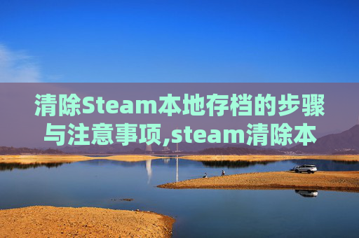 清除Steam本地存档的步骤与注意事项,steam清除本地缓存会怎样