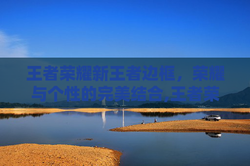 王者荣耀新王者边框，荣耀与个性的完美结合,王者荣耀新的王者边框怎么获得