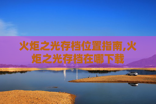 火炬之光存档位置指南,火炬之光存档在哪下载
