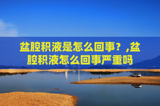 盆腔积液是怎么回事？,盆腔积液怎么回事严重吗
