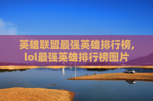 英雄联盟最强英雄排行榜,lol最强英雄排行榜图片