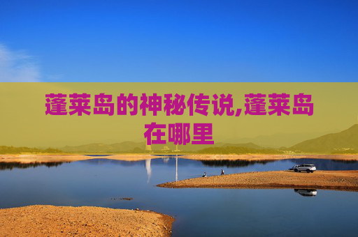 蓬莱岛的神秘传说,蓬莱岛在哪里