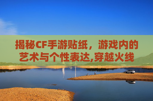 揭秘CF手游贴纸，游戏内的艺术与个性表达,穿越火线手游怎么贴纸