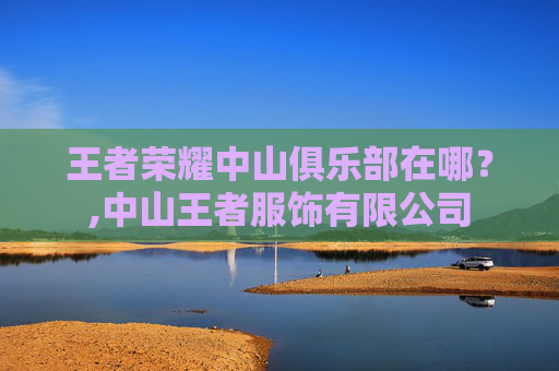 王者荣耀中山俱乐部在哪？,中山王者服饰有限公司