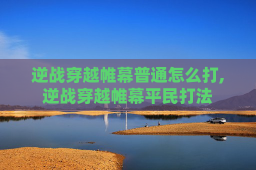 逆战穿越帷幕普通怎么打,逆战穿越帷幕平民打法