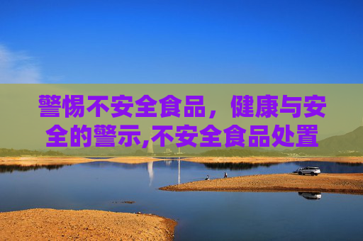 警惕不安全食品，健康与安全的警示,不安全食品处置制度
