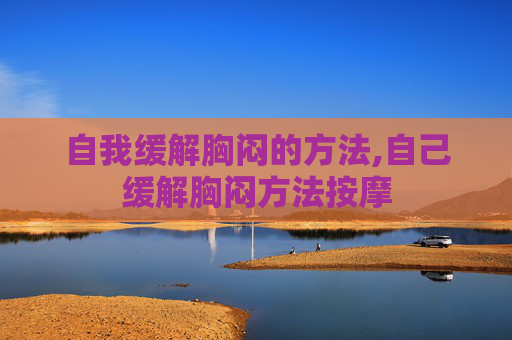 自我缓解胸闷的方法,自己缓解胸闷方法按摩
