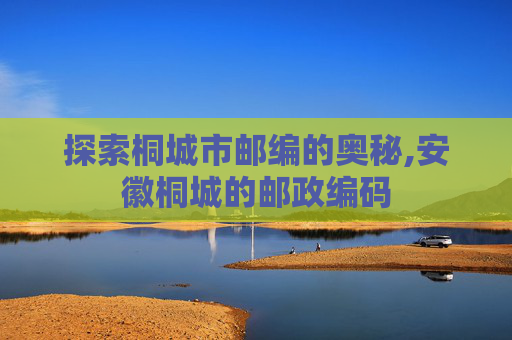 探索桐城市邮编的奥秘,安徽桐城的邮政编码
