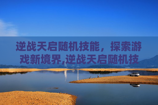 逆战天启随机技能，探索游戏新境界,逆战天启随机技能是什么