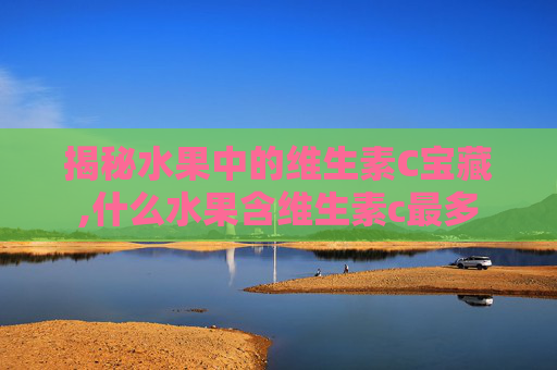 揭秘水果中的维生素C宝藏,什么水果含维生素c最多