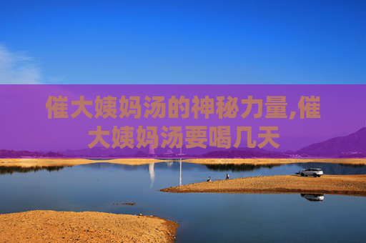 催大姨妈汤的神秘力量,催大姨妈汤要喝几天