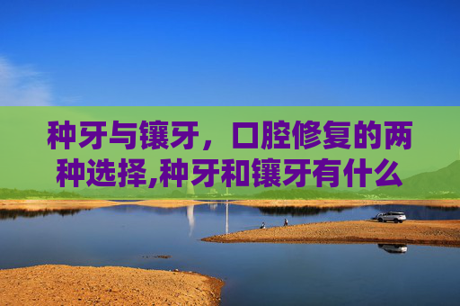 种牙与镶牙，口腔修复的两种选择,种牙和镶牙有什么区别哪个好