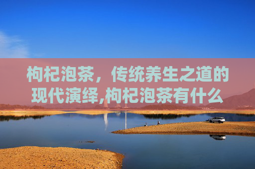 枸杞泡茶，传统养生之道的现代演绎,枸杞泡茶有什么功效