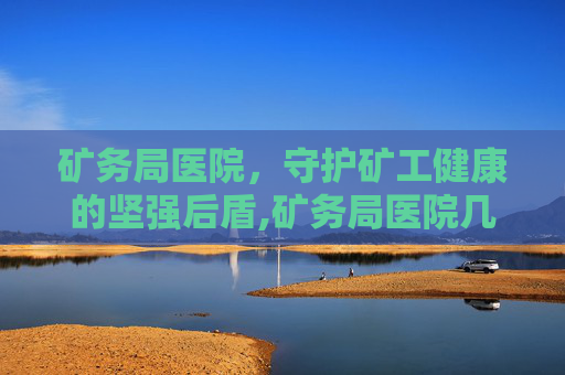 矿务局医院，守护矿工健康的坚强后盾,矿务局医院几点上班