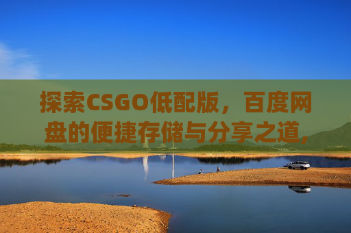 探索CSGO低配版，百度网盘的便捷存储与分享之道,csgo百度云
