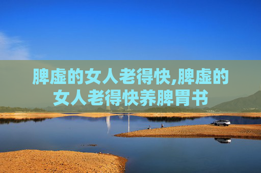 脾虚的女人老得快,脾虚的女人老得快养脾胃书