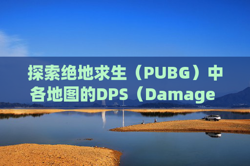 探索绝地求生（PUBG）中各地图的DPS（Damage Per Second，每秒伤害）分布,pubg哪个地图有飞机
