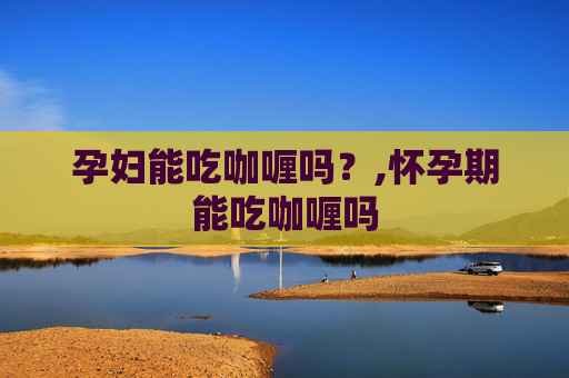 孕妇能吃咖喱吗？,怀孕期能吃咖喱吗