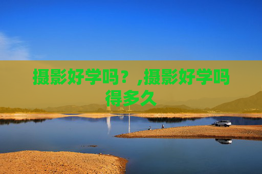 摄影好学吗？,摄影好学吗得多久