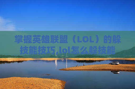 掌握英雄联盟（LOL）的躲技能技巧,lol怎么躲技能