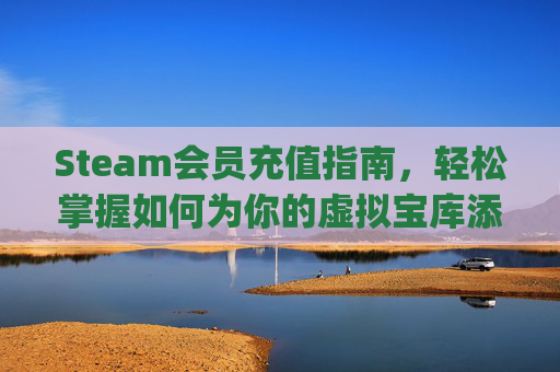 Steam会员充值指南，轻松掌握如何为你的虚拟宝库添砖加瓦,steam怎么充vip