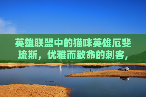 英雄联盟中的猫咪英雄厄斐琉斯，优雅而致命的刺客,猫配厄斐琉斯