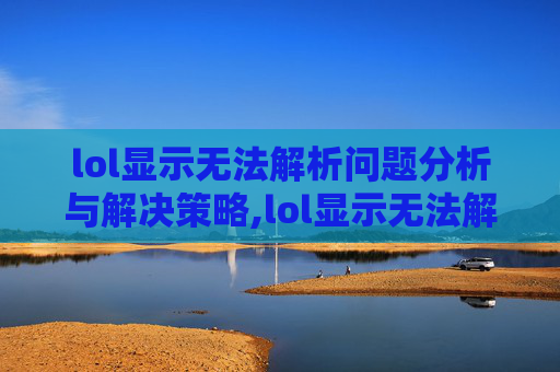 lol显示无法解析问题分析与解决策略,lol显示无法解析游戏