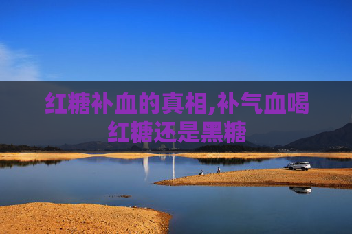 红糖补血的真相,补气血喝红糖还是黑糖