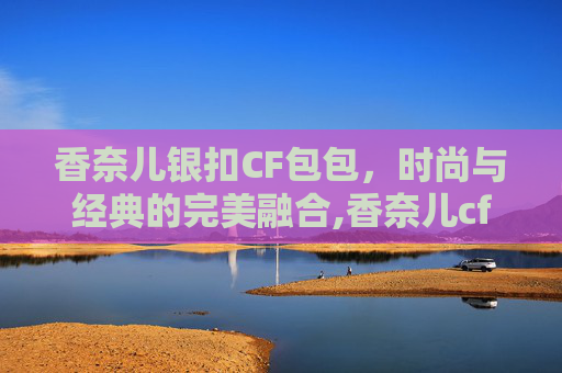 香奈儿银扣CF包包，时尚与经典的完美融合,香奈儿cf银扣还是金扣