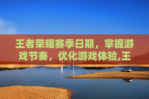 王者荣耀赛季日期，掌握游戏节奏，优化游戏体验,王者荣耀赛季日期在哪看