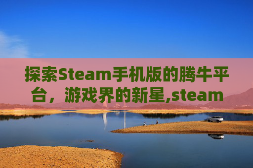 探索Steam手机版的腾牛平台，游戏界的新星,steam游戏手机端