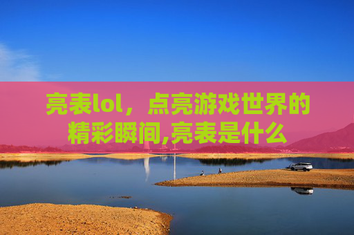 亮表lol，点亮游戏世界的精彩瞬间,亮表是什么