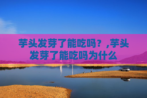 芋头发芽了能吃吗？,芋头发芽了能吃吗为什么